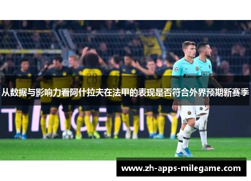 从数据与影响力看阿什拉夫在法甲的表现是否符合外界预期新赛季
