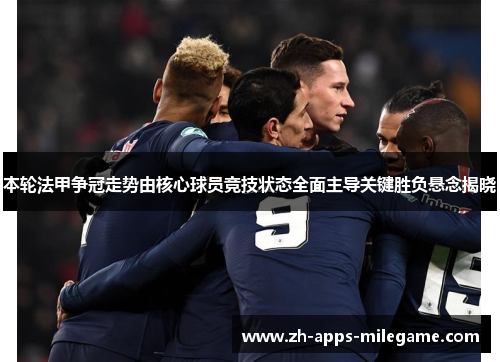 本轮法甲争冠走势由核心球员竞技状态全面主导关键胜负悬念揭晓 本轮法甲争冠走势由核心球员竞技状态全面主导关键胜负悬念揭晓