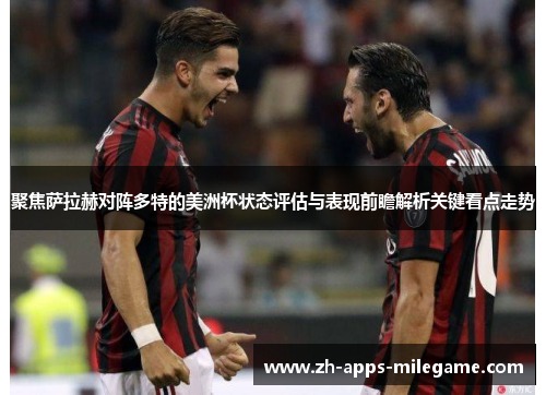 聚焦萨拉赫对阵多特的美洲杯状态评估与表现前瞻解析关键看点走势 聚焦萨拉赫对阵多特的美洲杯状态评估与表现前瞻解析关键看点走势