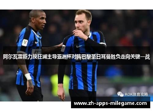 阿尔瓦雷斯力挽狂澜主导亚洲杯对阵巴黎圣日耳曼胜负走向关键一战 阿尔瓦雷斯力挽狂澜主导亚洲杯对阵巴黎圣日耳曼胜负走向关键一战