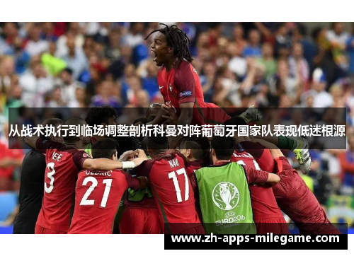 从战术执行到临场调整剖析科曼对阵葡萄牙国家队表现低迷根源 从战术执行到临场调整剖析科曼对阵葡萄牙国家队表现低迷根源