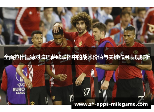 全面拉什福德对阵巴萨欧联杯中的战术价值与关键作用表现解析 全面拉什福德对阵巴萨欧联杯中的战术价值与关键作用表现解析