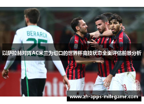 以萨拉赫对阵AC米兰为切口的世界杯竞技状态全面评估前景分析 以萨拉赫对阵AC米兰为切口的世界杯竞技状态全面评估前景分析