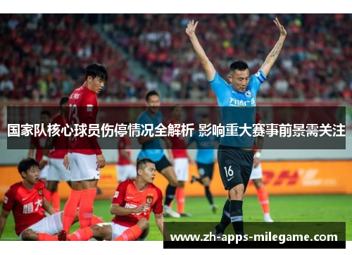 国家队核心球员伤停情况全解析 影响重大赛事前景需关注 国家队核心球员伤停情况全解析 影响重大赛事前景需关注