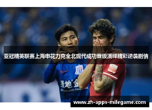 亚冠精英联赛上海申花力克全北现代成功晋级演绎精彩逆袭剧情 亚冠精英联赛上海申花力克全北现代成功晋级演绎精彩逆袭剧情