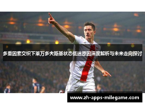 多重因素交织下莱万多夫斯基状态低迷原因深度解析与未来走向探讨 多重因素交织下莱万多夫斯基状态低迷原因深度解析与未来走向探讨