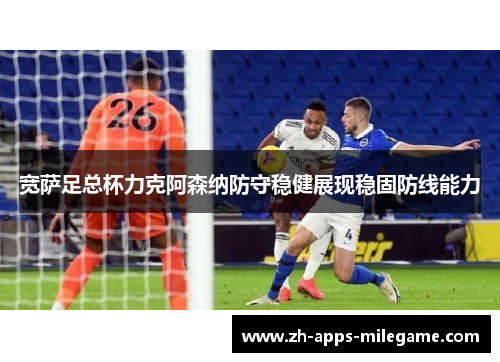 宽萨足总杯力克阿森纳防守稳健展现稳固防线能力
