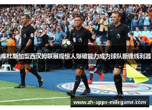 库杜斯加盟西汉姆联展现惊人爆破能力成为球队新锋线利器 库杜斯加盟西汉姆联展现惊人爆破能力成为球队新锋线利器