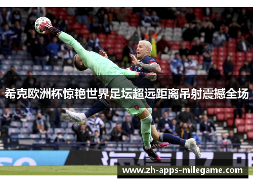 希克欧洲杯惊艳世界足坛超远距离吊射震撼全场 希克欧洲杯惊艳世界足坛超远距离吊射震撼全场