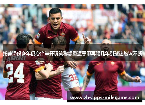 托蒂退役多年仍心痒半开玩笑称想重返意甲再踢几年引球迷热议不断 托蒂退役多年仍心痒半开玩笑称想重返意甲再踢几年引球迷热议不断