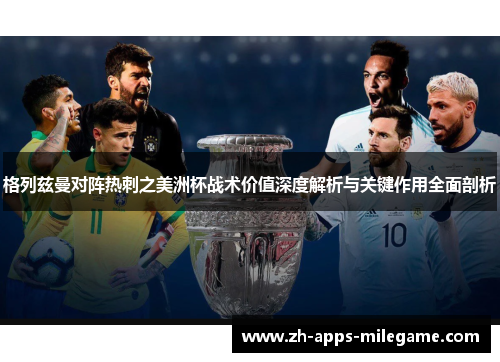 格列兹曼对阵热刺之美洲杯战术价值深度解析与关键作用全面剖析 格列兹曼对阵热刺之美洲杯战术价值深度解析与关键作用全面剖析