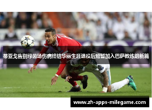蒂亚戈告别绿茵场伤病终结华丽生涯退役后短暂加入巴萨教练组新篇 蒂亚戈告别绿茵场伤病终结华丽生涯退役后短暂加入巴萨教练组新篇