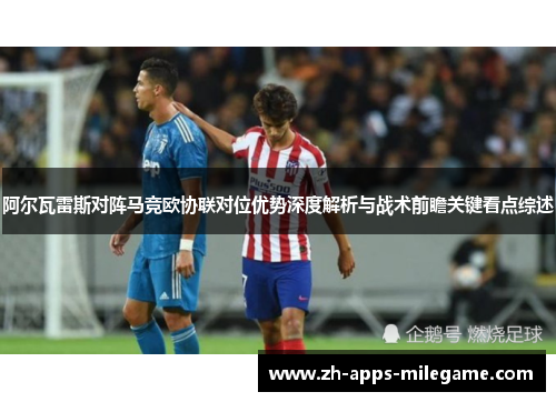 阿尔瓦雷斯对阵马竞欧协联对位优势深度解析与战术前瞻关键看点综述