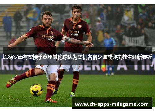 以德罗西有望接手意甲其他球队为契机名宿少帅或迎执教生涯新转折