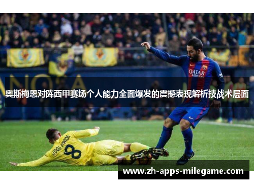奥斯梅恩对阵西甲赛场个人能力全面爆发的震撼表现解析技战术层面 奥斯梅恩对阵西甲赛场个人能力全面爆发的震撼表现解析技战术层面