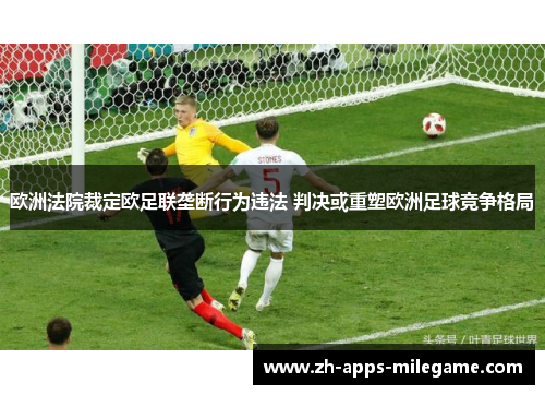 欧洲法院裁定欧足联垄断行为违法 判决或重塑欧洲足球竞争格局 欧洲法院裁定欧足联垄断行为违法 判决或重塑欧洲足球竞争格局