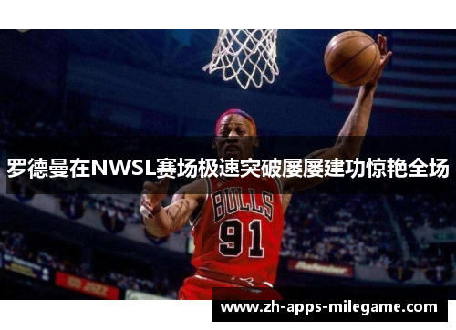 罗德曼在NWSL赛场极速突破屡屡建功惊艳全场 罗德曼在NWSL赛场极速突破屡屡建功惊艳全场