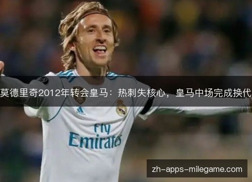 莫德里奇2012年转会皇马:热刺失核心,皇马中场完成换代 莫德里奇2012年转会皇马:热刺失核心,皇马中场完成换代